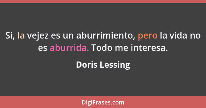 Sí, la vejez es un aburrimiento, pero la vida no es aburrida. Todo me interesa.... - Doris Lessing