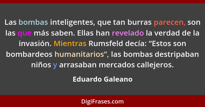 Las bombas inteligentes, que tan burras parecen, son las que más saben. Ellas han revelado la verdad de la invasión. Mientras Rumsfe... - Eduardo Galeano