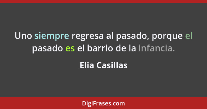 Uno siempre regresa al pasado, porque el pasado es el barrio de la infancia.... - Elia Casillas