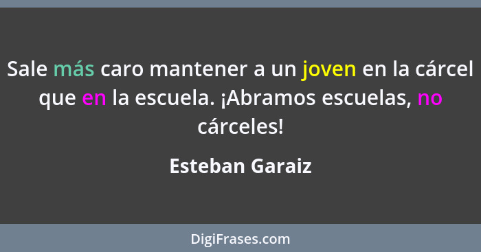 Sale más caro mantener a un joven en la cárcel que en la escuela. ¡Abramos escuelas, no cárceles!... - Esteban Garaiz