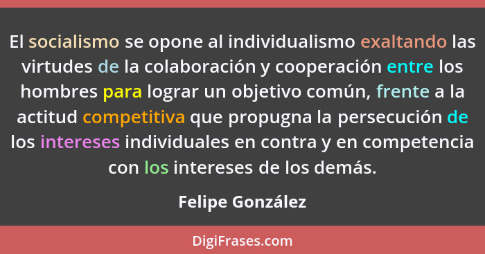 El socialismo se opone al individualismo exaltando las virtudes de la colaboración y cooperación entre los hombres para lograr un ob... - Felipe González