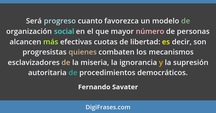 Será progreso cuanto favorezca un modelo de organización social en el que mayor número de personas alcancen más efectivas cuotas de... - Fernando Savater