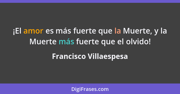 ¡El amor es más fuerte que la Muerte, y la Muerte más fuerte que el olvido!... - Francisco Villaespesa