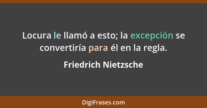 Locura le llamó a esto; la excepción se convertiría para él en la regla.... - Friedrich Nietzsche