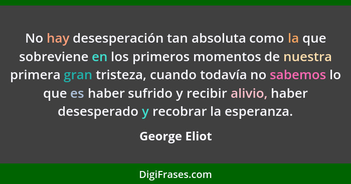 No hay desesperación tan absoluta como la que sobreviene en los primeros momentos de nuestra primera gran tristeza, cuando todavía no s... - George Eliot