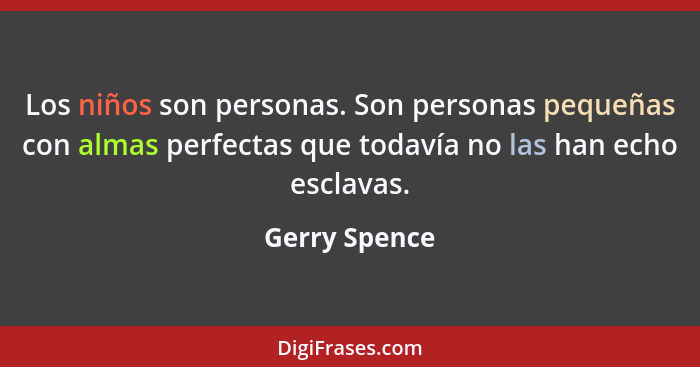 Los niños son personas. Son personas pequeñas con almas perfectas que todavía no las han echo esclavas.... - Gerry Spence