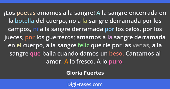 ¡Los poetas amamos a la sangre! A la sangre encerrada en la botella del cuerpo, no a la sangre derramada por los campos, ni a la sang... - Gloria Fuertes