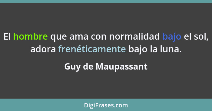 El hombre que ama con normalidad bajo el sol, adora frenéticamente bajo la luna.... - Guy de Maupassant