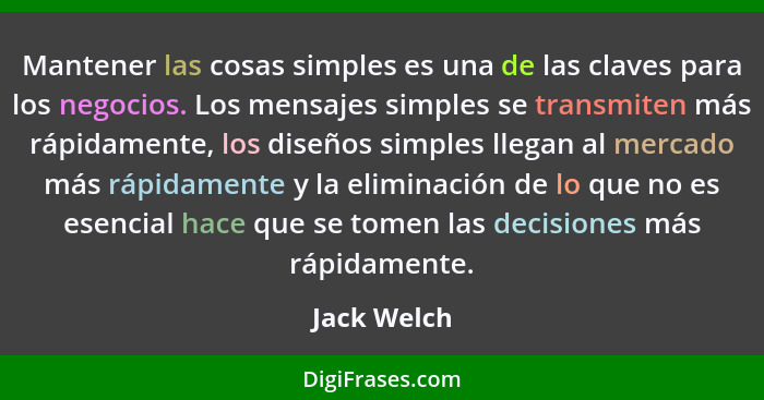 Mantener las cosas simples es una de las claves para los negocios. Los mensajes simples se transmiten más rápidamente, los diseños simple... - Jack Welch