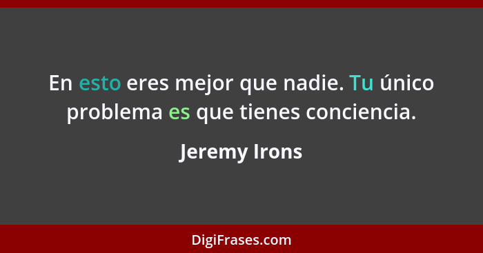 En esto eres mejor que nadie. Tu único problema es que tienes conciencia.... - Jeremy Irons