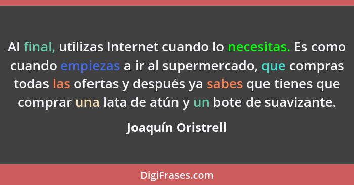 Al final, utilizas Internet cuando lo necesitas. Es como cuando empiezas a ir al supermercado, que compras todas las ofertas y des... - Joaquín Oristrell