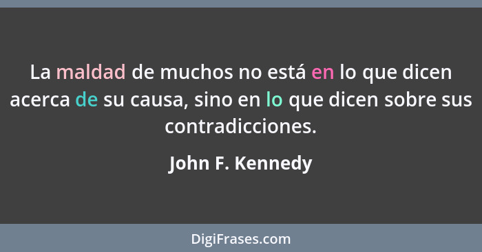 La maldad de muchos no está en lo que dicen acerca de su causa, sino en lo que dicen sobre sus contradicciones.... - John F. Kennedy