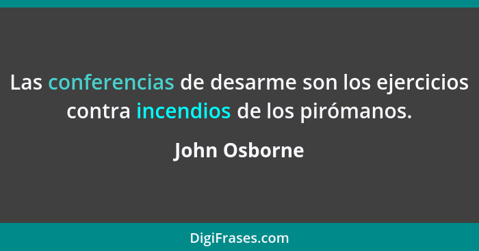 Las conferencias de desarme son los ejercicios contra incendios de los pirómanos.... - John Osborne