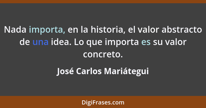 Nada importa, en la historia, el valor abstracto de una idea. Lo que importa es su valor concreto.... - José Carlos Mariátegui