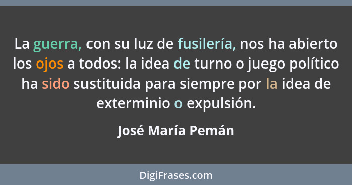 La guerra, con su luz de fusilería, nos ha abierto los ojos a todos: la idea de turno o juego político ha sido sustituida para siem... - José María Pemán