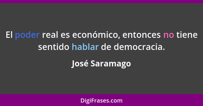El poder real es económico, entonces no tiene sentido hablar de democracia.... - José Saramago