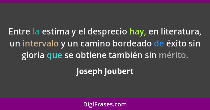 Entre la estima y el desprecio hay, en literatura, un intervalo y un camino bordeado de éxito sin gloria que se obtiene también sin m... - Joseph Joubert