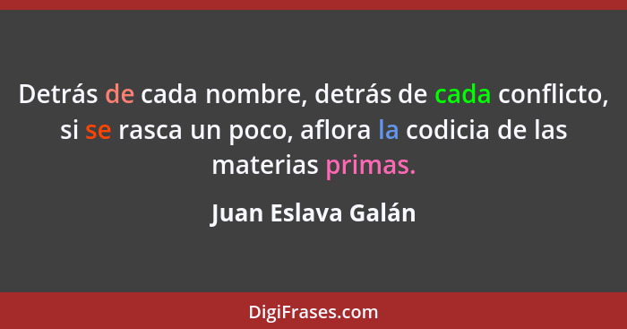 Detrás de cada nombre, detrás de cada conflicto, si se rasca un poco, aflora la codicia de las materias primas.... - Juan Eslava Galán