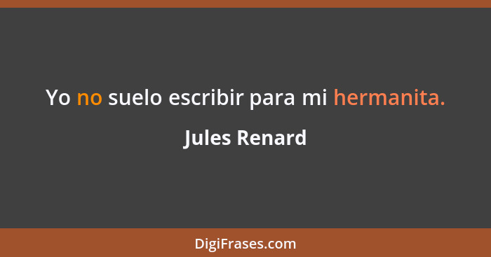 Yo no suelo escribir para mi hermanita.... - Jules Renard