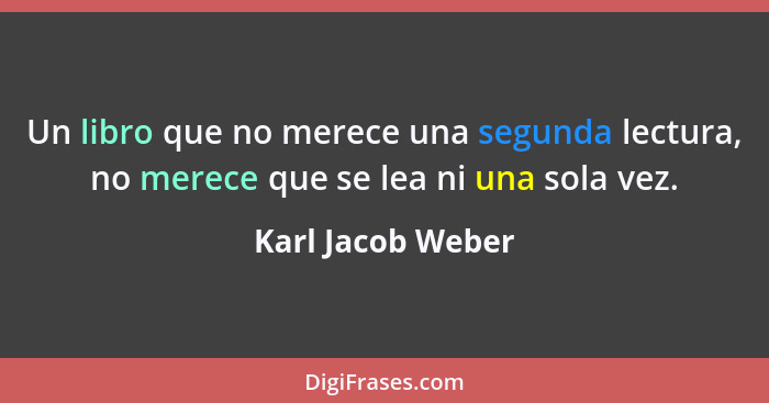 Un libro que no merece una segunda lectura, no merece que se lea ni una sola vez.... - Karl Jacob Weber