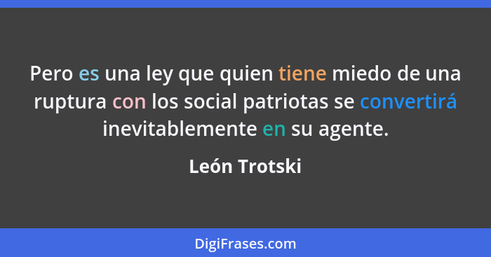 Pero es una ley que quien tiene miedo de una ruptura con los social patriotas se convertirá inevitablemente en su agente.... - León Trotski