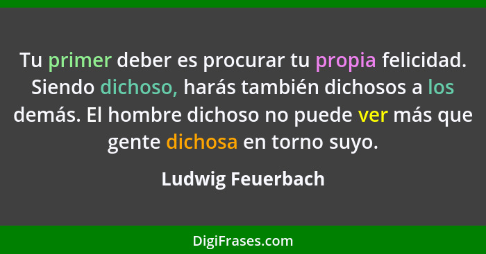 Tu primer deber es procurar tu propia felicidad. Siendo dichoso, harás también dichosos a los demás. El hombre dichoso no puede ver... - Ludwig Feuerbach