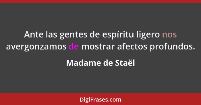 Ante las gentes de espíritu ligero nos avergonzamos de mostrar afectos profundos.... - Madame de Staël