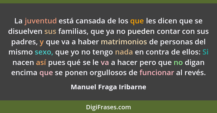 La juventud está cansada de los que les dicen que se disuelven sus familias, que ya no pueden contar con sus padres, y que va... - Manuel Fraga Iribarne