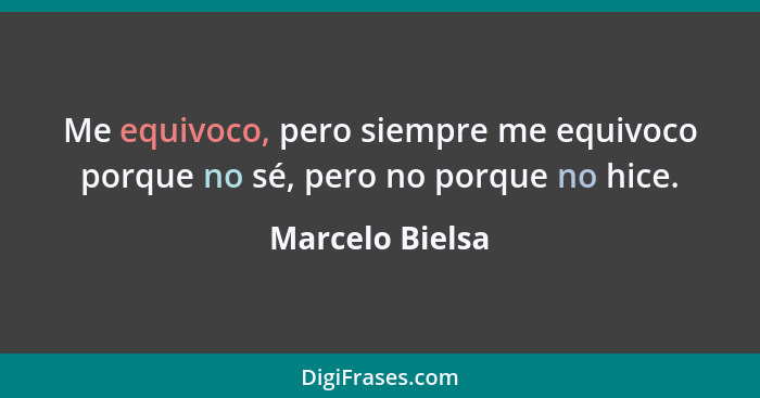 Me equivoco, pero siempre me equivoco porque no sé, pero no porque no hice.... - Marcelo Bielsa