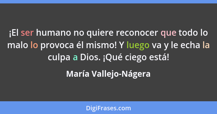 ¡El ser humano no quiere reconocer que todo lo malo lo provoca él mismo! Y luego va y le echa la culpa a Dios. ¡Qué ciego está!... - María Vallejo-Nágera