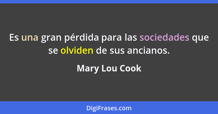 Es una gran pérdida para las sociedades que se olviden de sus ancianos.... - Mary Lou Cook