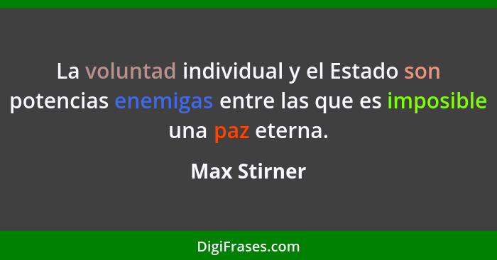 La voluntad individual y el Estado son potencias enemigas entre las que es imposible una paz eterna.... - Max Stirner