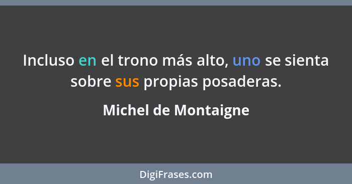 Incluso en el trono más alto, uno se sienta sobre sus propias posaderas.... - Michel de Montaigne