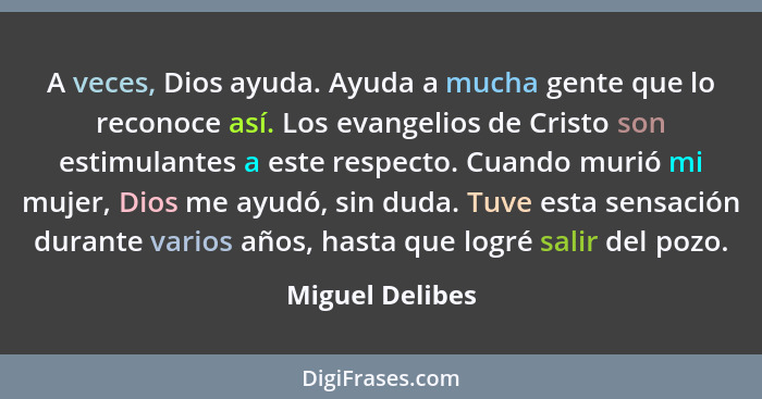 A veces, Dios ayuda. Ayuda a mucha gente que lo reconoce así. Los evangelios de Cristo son estimulantes a este respecto. Cuando murió... - Miguel Delibes