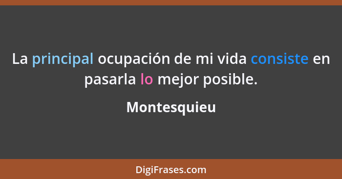 La principal ocupación de mi vida consiste en pasarla lo mejor posible.... - Montesquieu