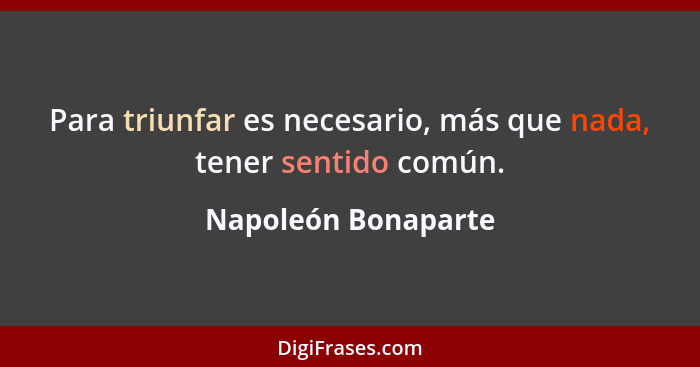 Para triunfar es necesario, más que nada, tener sentido común.... - Napoleón Bonaparte