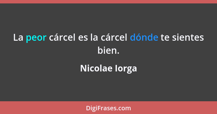 La peor cárcel es la cárcel dónde te sientes bien.... - Nicolae Iorga