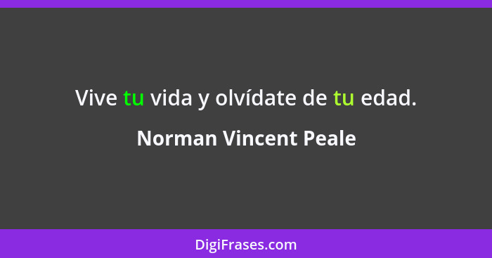 Vive tu vida y olvídate de tu edad.... - Norman Vincent Peale