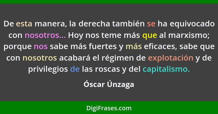 De esta manera, la derecha también se ha equivocado con nosotros... Hoy nos teme más que al marxismo; porque nos sabe más fuertes y más... - Óscar Únzaga