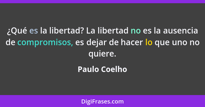 ¿Qué es la libertad? La libertad no es la ausencia de compromisos, es dejar de hacer lo que uno no quiere.... - Paulo Coelho