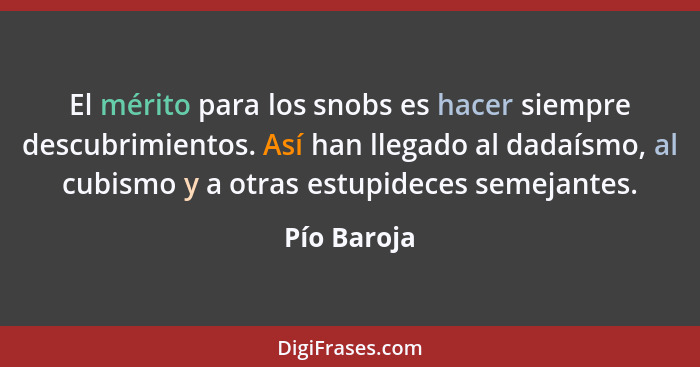 El mérito para los snobs es hacer siempre descubrimientos. Así han llegado al dadaísmo, al cubismo y a otras estupideces semejantes.... - Pío Baroja