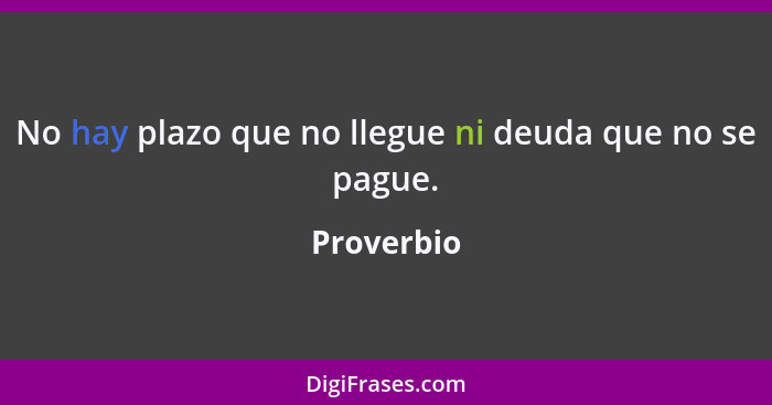 No hay plazo que no llegue ni deuda que no se pague.... - Proverbio