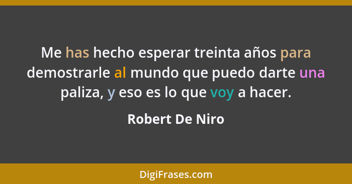 Me has hecho esperar treinta años para demostrarle al mundo que puedo darte una paliza, y eso es lo que voy a hacer.... - Robert De Niro