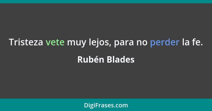 Tristeza vete muy lejos, para no perder la fe.... - Rubén Blades