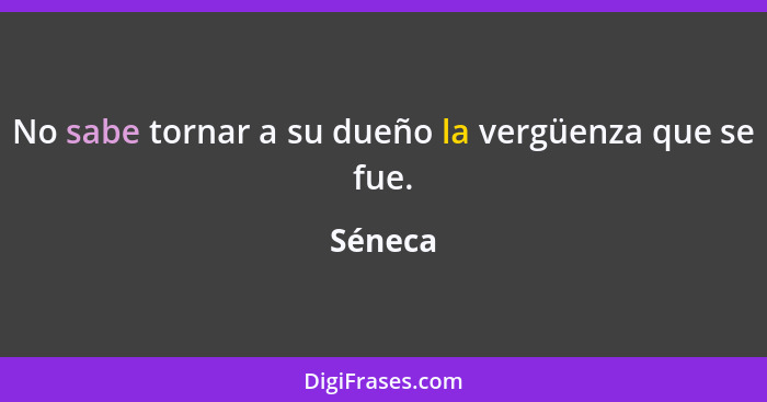 No sabe tornar a su dueño la vergüenza que se fue.... - Séneca