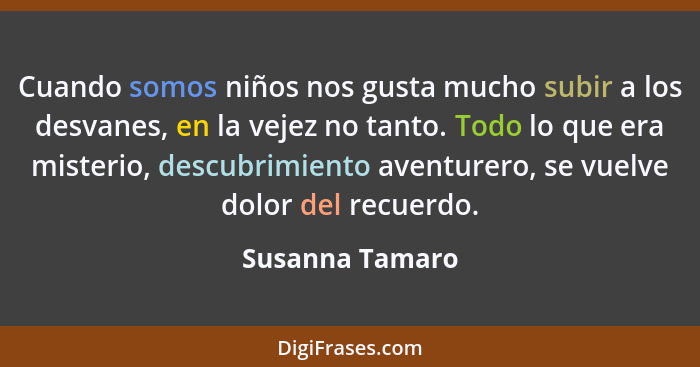 Cuando somos niños nos gusta mucho subir a los desvanes, en la vejez no tanto. Todo lo que era misterio, descubrimiento aventurero, s... - Susanna Tamaro