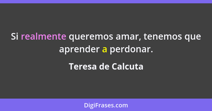 Si realmente queremos amar, tenemos que aprender a perdonar.... - Teresa de Calcuta