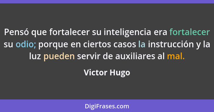 Pensó que fortalecer su inteligencia era fortalecer su odio; porque en ciertos casos la instrucción y la luz pueden servir de auxiliares... - Victor Hugo