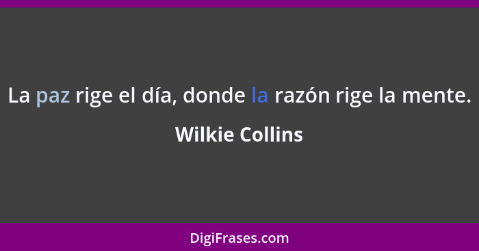 La paz rige el día, donde la razón rige la mente.... - Wilkie Collins