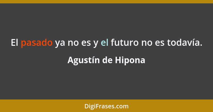 El pasado ya no es y el futuro no es todavía.... - Agustín de Hipona